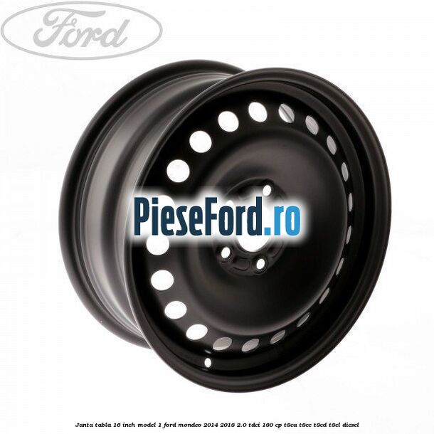 Janta tabla 16 inch model 1 Ford Mondeo 2014-2018 2.0 TDCi 180 cp T8CA, T8CC, T8CD, T8CL diesel