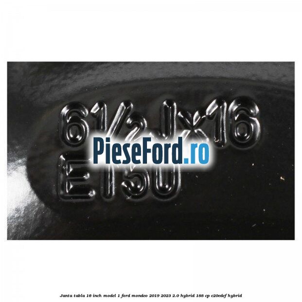 Janta tabla 16 inch model 1 Ford Mondeo 2019-2023 2.0 Hybrid 188 cp C20EDEF hybrid