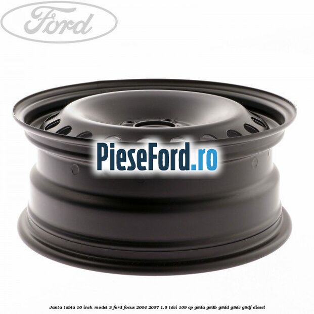 Janta tabla 16 inch model 3 Ford Focus 2004-2007 1.6 TDCi 109 cp G8DA, G8DB, G8DD, G8DE, G8DF diesel