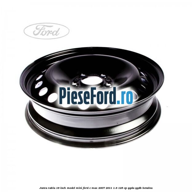 Janta tabla 16 inch model mini Ford C-Max 2007-2011 1.8 125 cp Janta tabla 16 inch model mini Ford C-Max 2007-2011 1.8 125 cp QQDA, QQDB benzina