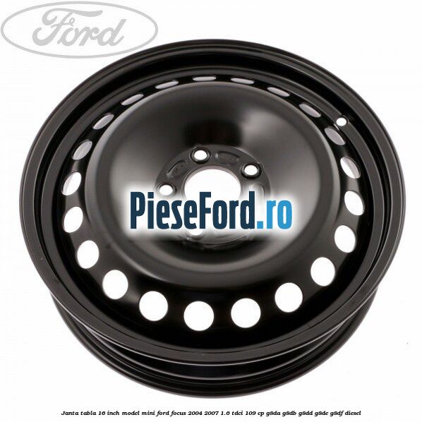Janta tabla 16 inch model mini Ford Focus 2004-2007 1.6 TDCi 109 cp G8DA, G8DB, G8DD, G8DE, G8DF diesel