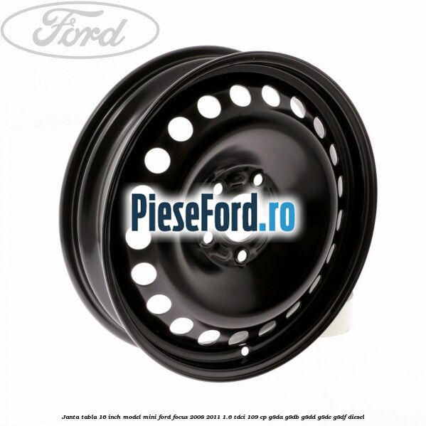 Janta tabla 16 inch model mini Ford Focus 2008-2011 1.6 TDCi 109 cp G8DA, G8DB, G8DD, G8DE, G8DF diesel