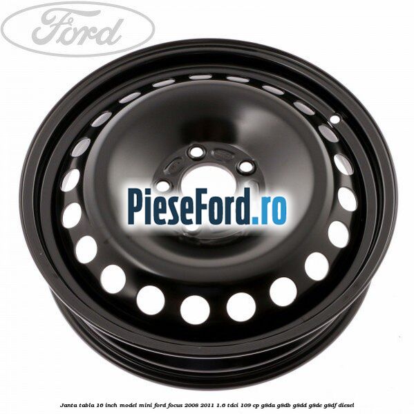 Janta tabla 16 inch model mini Ford Focus 2008-2011 1.6 TDCi 109 cp Janta tabla 16 inch model mini Ford Focus 2008-2011 1.6 TDCi 109 cp G8DA, G8DB, G8DD, G8DE, G8DF diesel