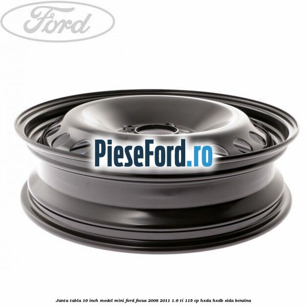 Janta tabla 16 inch model mini Ford Focus 2008-2011 1.6 Ti 115 cp Janta tabla 16 inch model mini Ford Focus 2008-2011 1.6 Ti 115 cp HXDA, HXDB, SIDA benzina