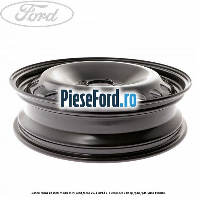 Janta tabla 16 inch model mini Ford Focus 2011-2014 1.6 EcoBoost 150 cp JQDA, JQDB, YUDA benzina