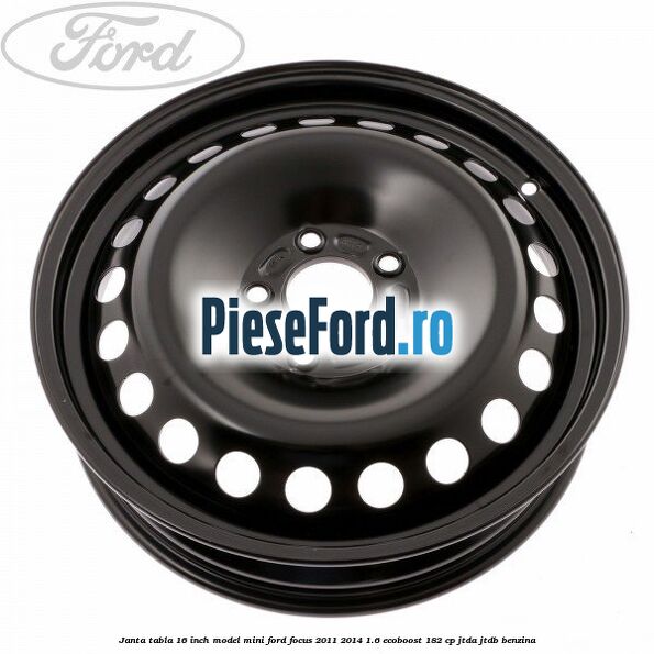 Janta tabla 16 inch model mini Ford Focus 2011-2014 1.6 EcoBoost 182 cp JTDA, JTDB benzina
