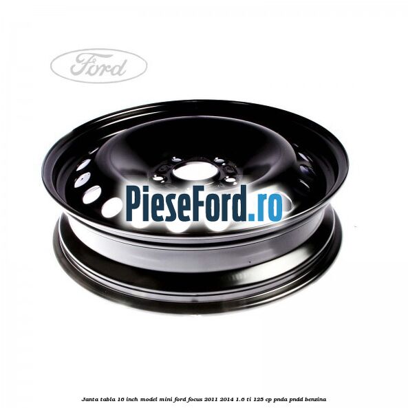 Janta tabla 16 inch model mini Ford Focus 2011-2014 1.6 Ti 125 cp PNDA, PNDD benzina