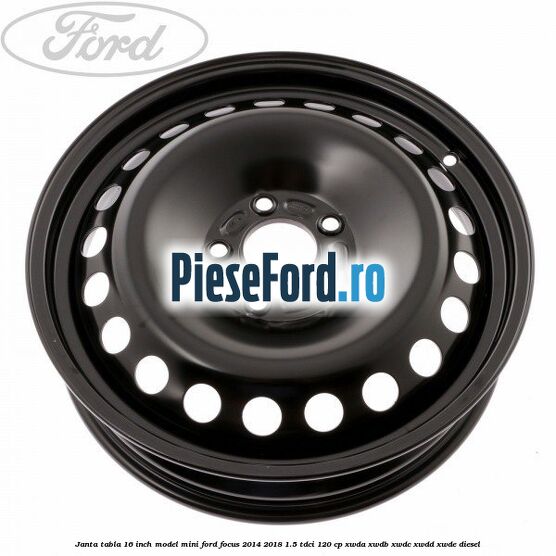 Janta tabla 16 inch model mini Ford Focus 2014-2018 1.5 TDCi 120 cp Janta tabla 16 inch model mini Ford Focus 2014-2018 1.5 TDCi 120 cp XWDA, XWDB, XWDC, XWDD, XWDE diesel