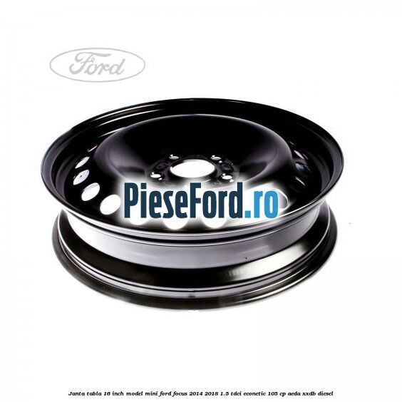 Janta tabla 16 inch model mini Ford Focus 2014-2018 1.5 TDCi ECOnetic 105 cp AEDA, XXDB diesel