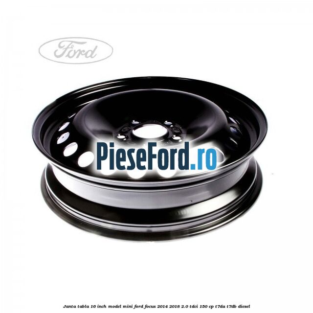 Janta tabla 16 inch model mini Ford Focus 2014-2018 2.0 TDCi 150 cp T7DA, T7DB diesel