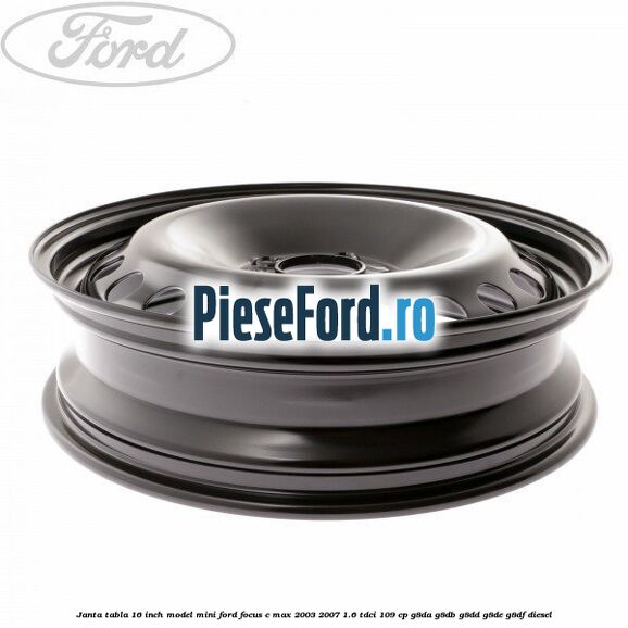 Janta tabla 16 inch model mini Ford Focus C-Max 2003-2007 1.6 TDCi 109 cp G8DA, G8DB, G8DD, G8DE, G8DF diesel