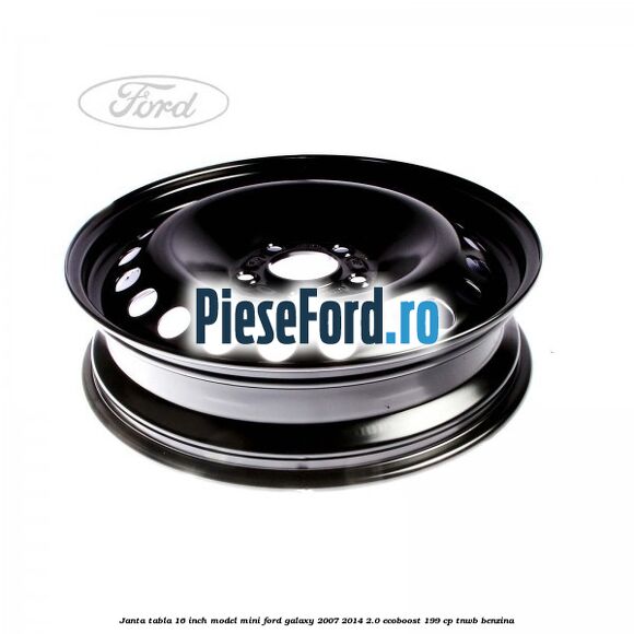 Janta tabla 16 inch model mini Ford Galaxy 2007-2014 2.0 EcoBoost 199 cp TNWB benzina