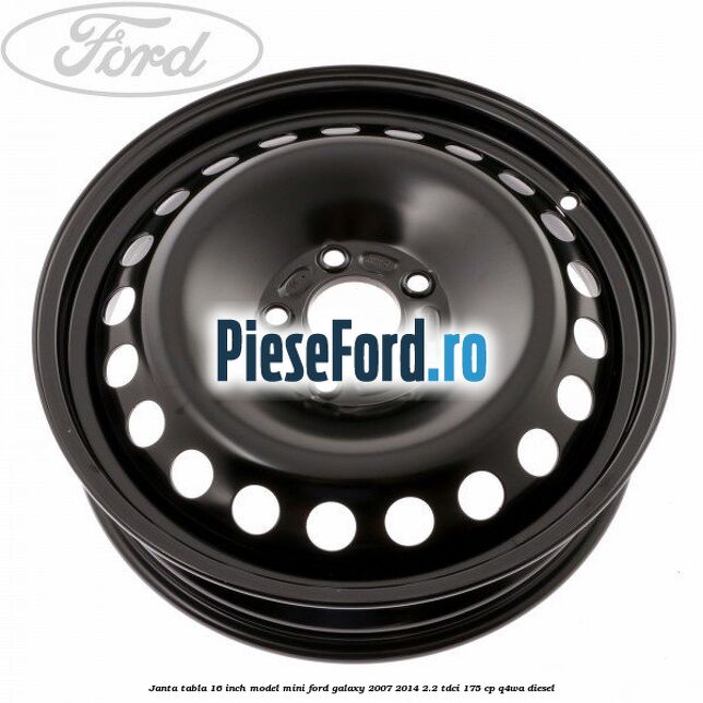 Janta tabla 16 inch model mini Ford Galaxy 2007-2014 2.2 TDCi 175 cp Q4WA diesel