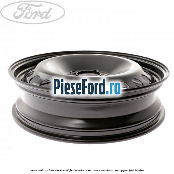 Janta tabla 16 inch model mini Ford Mondeo 2008-2014 1.6 EcoBoost 160 cp Janta tabla 16 inch model mini Ford Mondeo 2008-2014 1.6 EcoBoost 160 cp JTBA, JTBB benzina