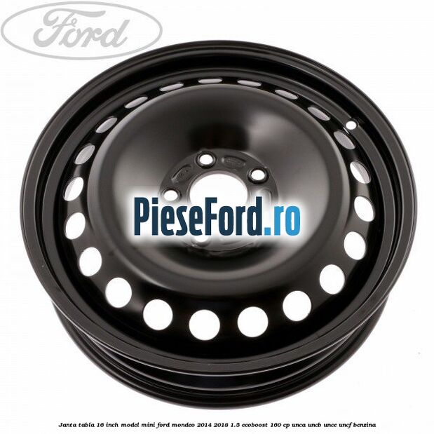 Janta tabla 16 inch model mini Ford Mondeo 2014-2018 1.5 EcoBoost 160 cp UNCA, UNCB, UNCE, UNCF benzina