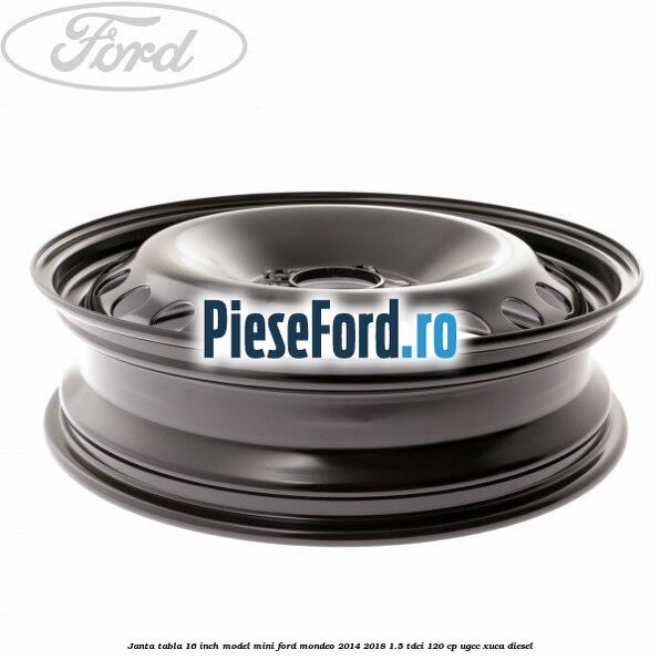 Janta tabla 16 inch model mini Ford Mondeo 2014-2018 1.5 TDCi 120 cp UGCC, XUCA diesel