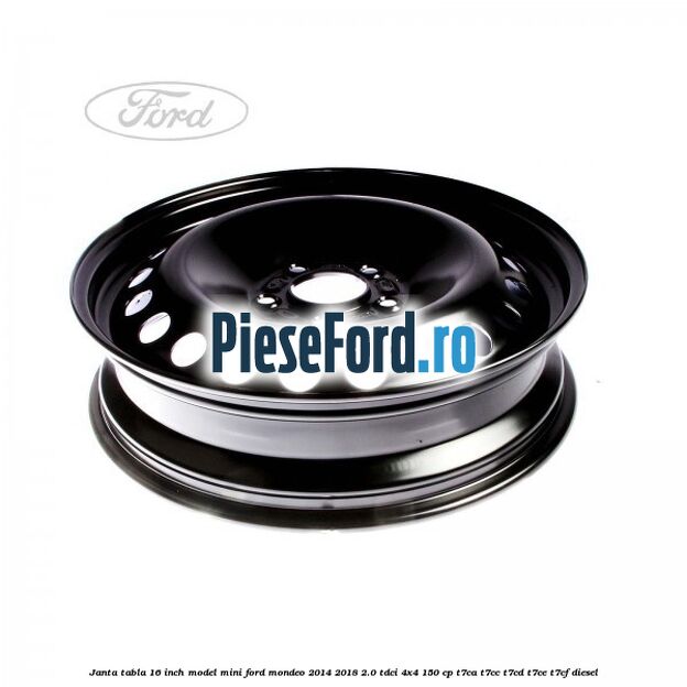 Janta tabla 16 inch model mini Ford Mondeo 2014-2018 2.0 TDCi 4x4 150 cp T7CA, T7CC, T7CD, T7CE, T7CF diesel