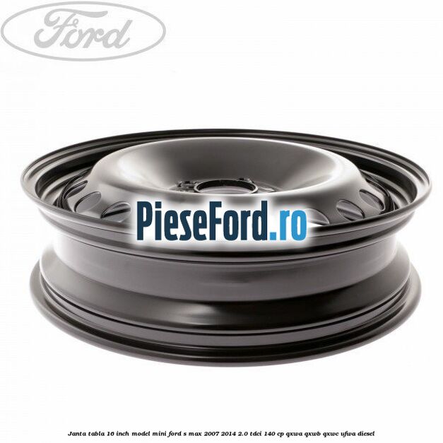 Janta tabla 16 inch model mini Ford S-Max 2007-2014 2.0 TDCi 140 cp QXWA, QXWB, QXWC, UFWA diesel