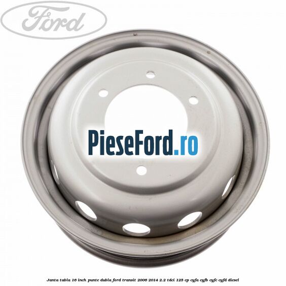 Janta tabla 16 inch punte dubla Ford Transit 2006-2014 2.2 TDCi 125 cp Janta tabla 16 inch punte dubla Ford Transit 2006-2014 2.2 TDCi 125 cp CYFA, CYFB, CYFC, CYFD diesel