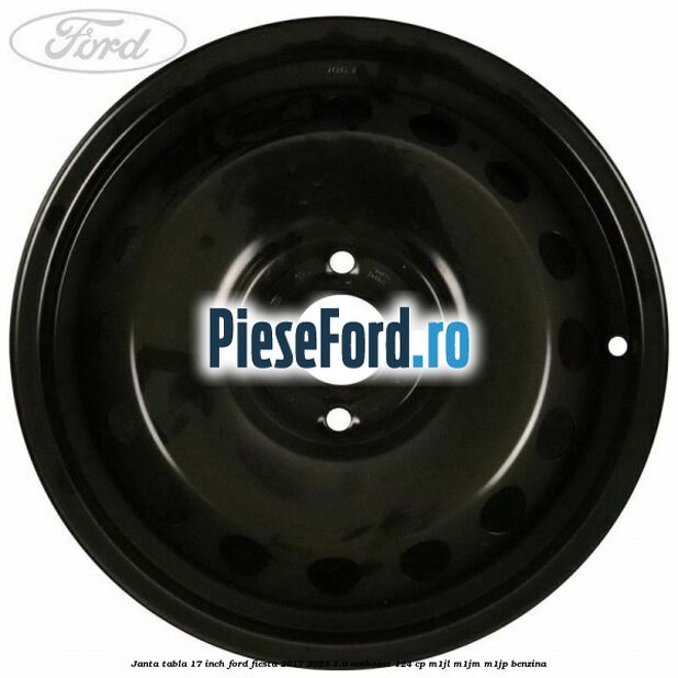 Janta tabla 17 inch Ford Fiesta 2017-2023 1.0 EcoBoost 124 cp Janta tabla 17 inch Ford Fiesta 2017-2023 1.0 EcoBoost 124 cp M1JL, M1JM, M1JP benzina