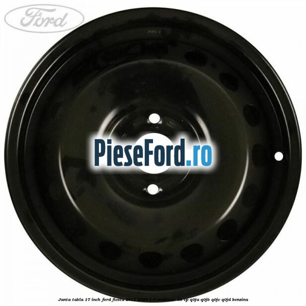 Janta tabla 17 inch Ford Fiesta 2017-2023 1.0 EcoBoost 85 cp Q0JA, Q0JB, Q0JC, Q0JD benzina