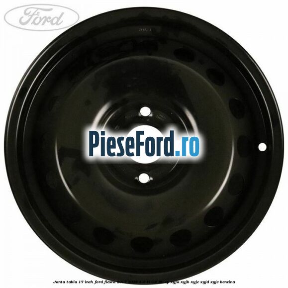 Janta tabla 17 inch Ford Fiesta 2017-2023 1.1 Ti-VCT 86 cp XYJA, XYJB, XYJC, XYJD, XYJE benzina