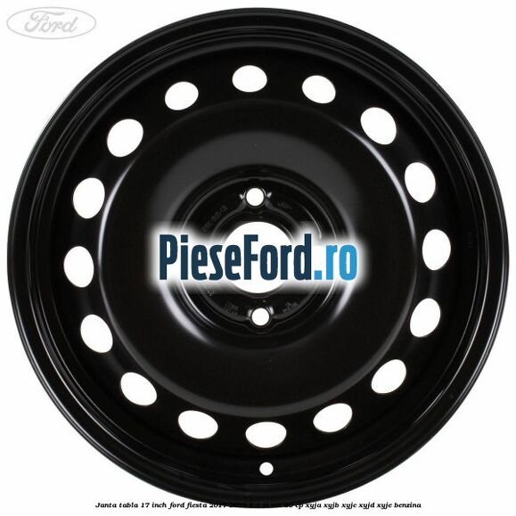 Janta tabla 17 inch Ford Fiesta 2017-2023 1.1 Ti-VCT 86 cp XYJA, XYJB, XYJC, XYJD, XYJE benzina
