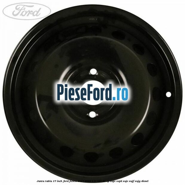 Janta tabla 17 inch Ford Fiesta 2017-2023 1.5 TDCi 85 cp XUJC, XUJD, XUJE, XUJF, XUJG diesel