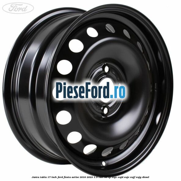 Janta tabla 17 inch Ford Fiesta Active 2018-2023 1.5 TDCi 85 cp XUJC, XUJD, XUJE, XUJF, XUJG diesel