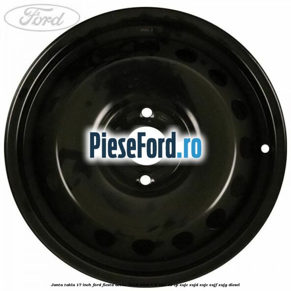 Janta tabla 17 inch Ford Fiesta Active 2018-2023 1.5 TDCi 85 cp XUJC, XUJD, XUJE, XUJF, XUJG diesel