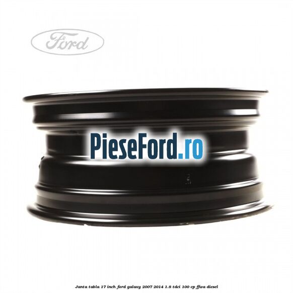Janta tabla 17 inch Ford Galaxy 2007-2014 1.8 TDCi 100 cp Janta tabla 17 inch Ford Galaxy 2007-2014 1.8 TDCi 100 cp FFWA diesel