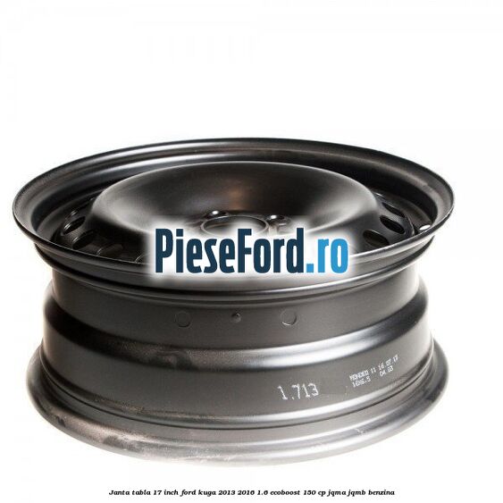 Janta tabla 17 inch Ford Kuga 2013-2016 1.6 EcoBoost 150 cp Janta tabla 17 inch Ford Kuga 2013-2016 1.6 EcoBoost 150 cp JQMA, JQMB benzina