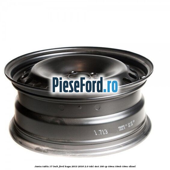 Janta tabla 17 inch Ford Kuga 2013-2016 2.0 TDCi 4x4 180 cp Janta tabla 17 inch Ford Kuga 2013-2016 2.0 TDCi 4x4 180 cp T8MA, T8MB, T8MC diesel
