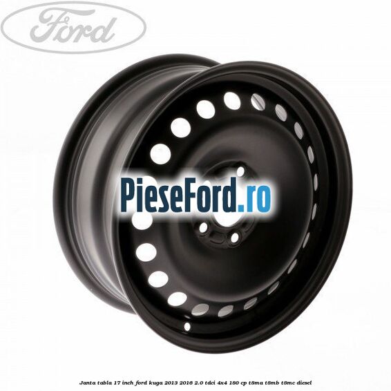 Janta tabla 17 inch Ford Kuga 2013-2016 2.0 TDCi 4x4 180 cp Janta tabla 17 inch Ford Kuga 2013-2016 2.0 TDCi 4x4 180 cp T8MA, T8MB, T8MC diesel