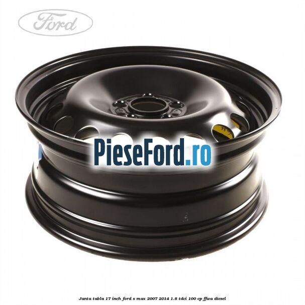 Janta tabla 17 inch Ford S-Max 2007-2014 1.8 TDCi 100 cp FFWA diesel