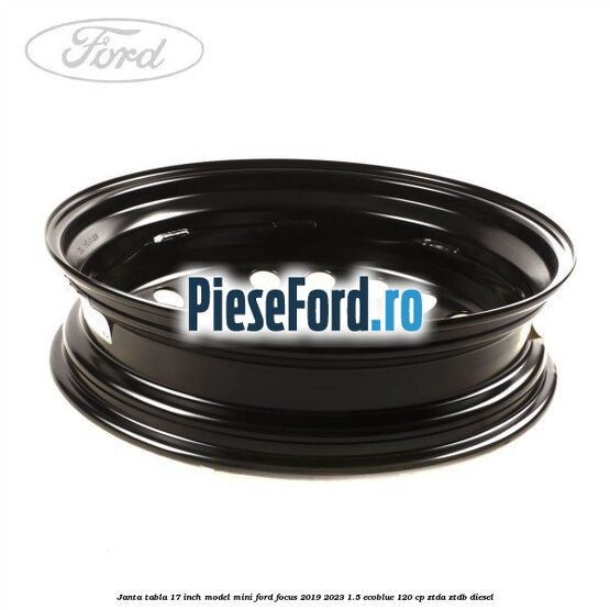 Janta tabla 17 inch model mini Ford Focus 2019-2023 1.5 EcoBlue 120 cp Janta tabla 17 inch model mini Ford Focus 2019-2023 1.5 EcoBlue 120 cp ZTDA, ZTDB diesel