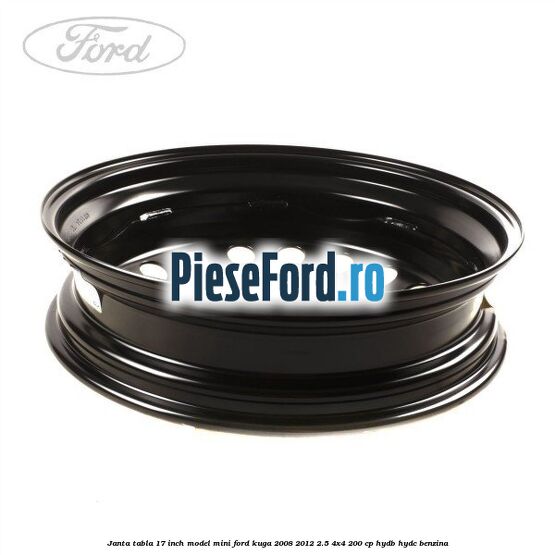 Janta tabla 17 inch model mini Ford Kuga 2008-2012 2.5 4x4 200 cp HYDB, HYDC benzina