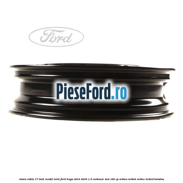 Janta tabla 17 inch model mini Ford Kuga 2013-2016 1.5 EcoBoost 4x4 182 cp M9MA, M9MB, M9MC, M9MD benzina