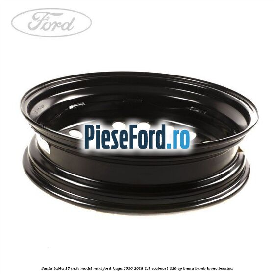 Janta tabla 17 inch model mini Ford Kuga 2016-2018 1.5 EcoBoost 120 cp BNMA, BNMB, BNMC benzina