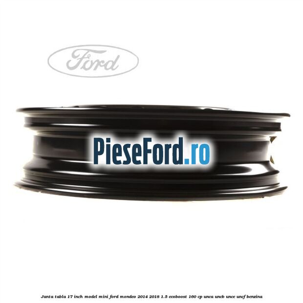 Janta tabla 17 inch model mini Ford Mondeo 2014-2018 1.5 EcoBoost 160 cp UNCA, UNCB, UNCE, UNCF benzina