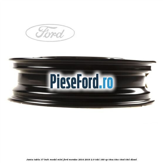 Janta tabla 17 inch model mini Ford Mondeo 2014-2018 2.0 TDCi 180 cp T8CA, T8CC, T8CD, T8CL diesel