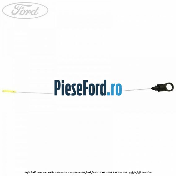 Joja indicator ulei cutie automata 4 trepte AW80 Ford Fiesta 2002-2005 1.6 16V 100 cp Joja indicator ulei cutie automata 4 trepte AW80 Ford Fiesta 2002-2005 1.6 16V 100 cp FYJA, FYJB benzina