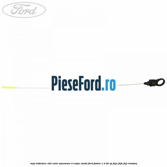 Joja indicator ulei cutie automata 4 trepte AW80 Ford Fusion 1.4 80 cp Joja indicator ulei cutie automata 4 trepte AW80 Ford Fusion 1.4 80 cp FXJA, FXJB, FXJC benzina