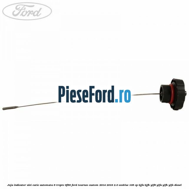 Joja indicator ulei cutie automata 6 trepte 6F55 Ford Tourneo Custom 2014-2018 2.0 EcoBlue 105 cp Joja indicator ulei cutie automata 6 trepte 6F55 Ford Tourneo Custom 2014-2018 2.0 EcoBlue 105 cp BJFA, BJFB, YLF6, YLFA, YLFB, YLFS diesel