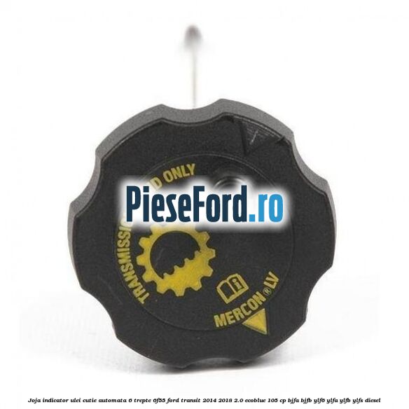 Joja indicator ulei cutie automata 6 trepte 6F55 Ford Transit 2014-2018 2.0 EcoBlue 105 cp Joja indicator ulei cutie automata 6 trepte 6F55 Ford Transit 2014-2018 2.0 EcoBlue 105 cp BJFA, BJFB, YLF6, YLFA, YLFB, YLFS diesel