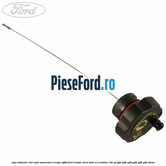 Joja indicator ulei cutie automata 6 trepte 6F55 Ford Transit 2014-2018 2.0 EcoBlue 105 cp Joja indicator ulei cutie automata 6 trepte 6F55 Ford Transit 2014-2018 2.0 EcoBlue 105 cp BJFA, BJFB, YLF6, YLFA, YLFB, YLFS diesel