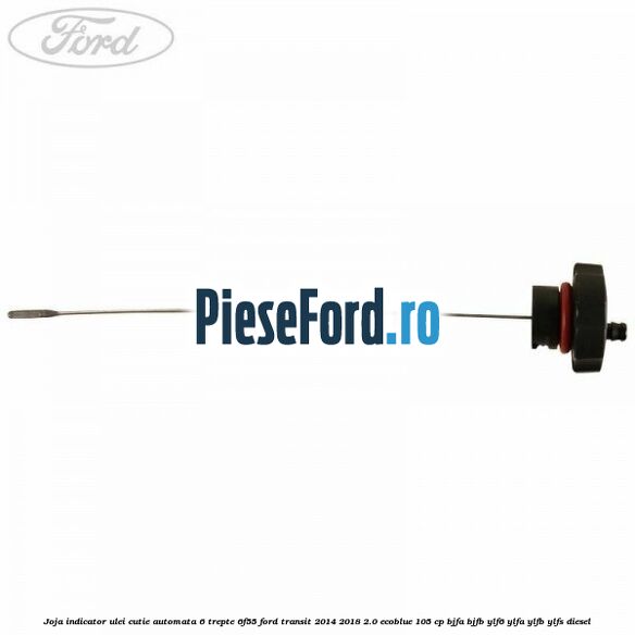 Joja indicator ulei cutie automata 6 trepte 6F55 Ford Transit 2014-2018 2.0 EcoBlue 105 cp Joja indicator ulei cutie automata 6 trepte 6F55 Ford Transit 2014-2018 2.0 EcoBlue 105 cp BJFA, BJFB, YLF6, YLFA, YLFB, YLFS diesel