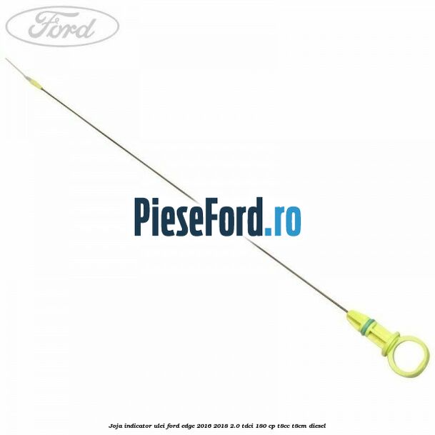 Joja indicator ulei Ford Edge 2016-2018 2.0 TDCi 180 cp T8CC, T8CM diesel
