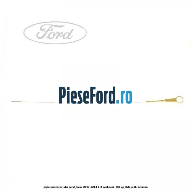 Joja indicator ulei Ford Focus 2011-2014 1.6 EcoBoost 182 cp JTDA, JTDB benzina