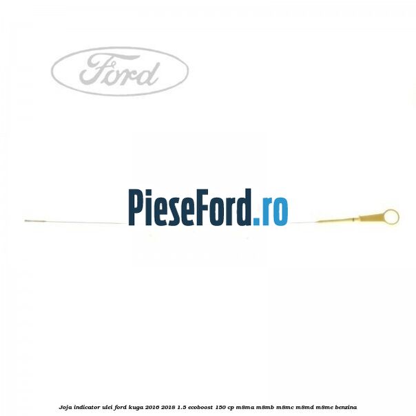 Joja indicator ulei Ford Kuga 2016-2018 1.5 EcoBoost 150 cp M8MA, M8MB, M8MC, M8MD, M8ME benzina